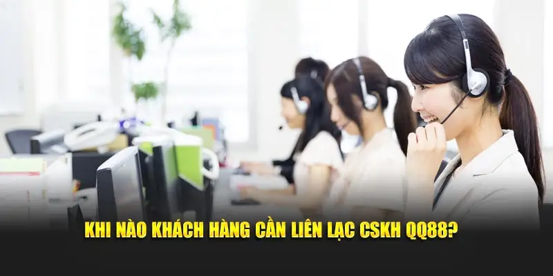 Khi nào khách hàng cần liên lạc CSKH QQ88?